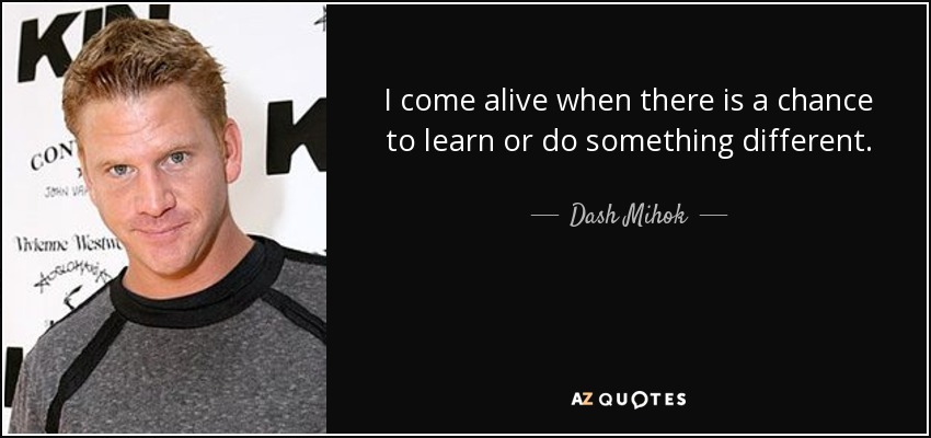 I come alive when there is a chance to learn or do something different. - Dash Mihok