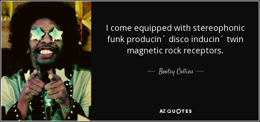 I come equipped with stereophonic funk producin´ disco inducin´ twin magnetic rock receptors. - Bootsy Collins