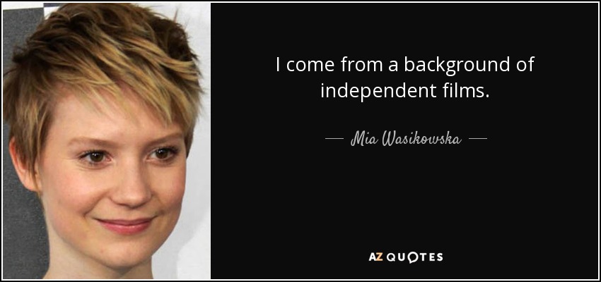 I come from a background of independent films. - Mia Wasikowska