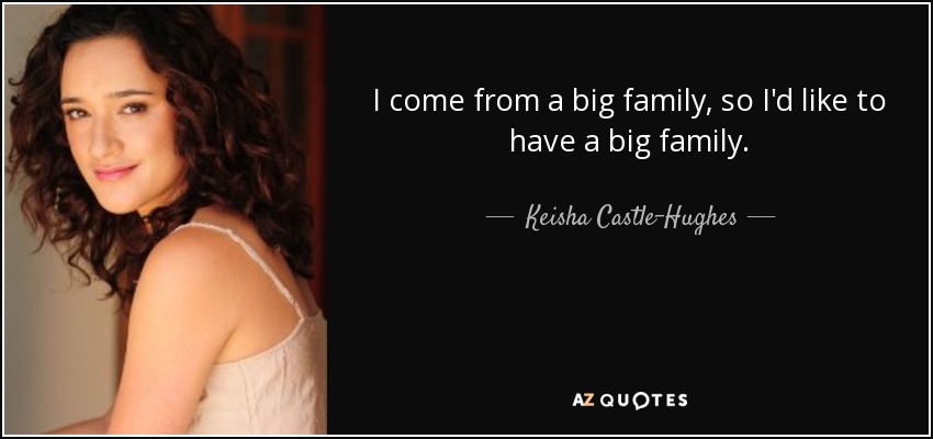 I come from a big family, so I'd like to have a big family. - Keisha Castle-Hughes