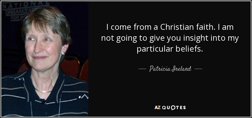 I come from a Christian faith. I am not going to give you insight into my particular beliefs. - Patricia Ireland