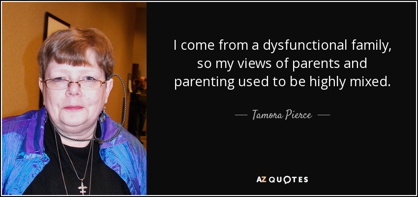 I come from a dysfunctional family, so my views of parents and parenting used to be highly mixed. - Tamora Pierce