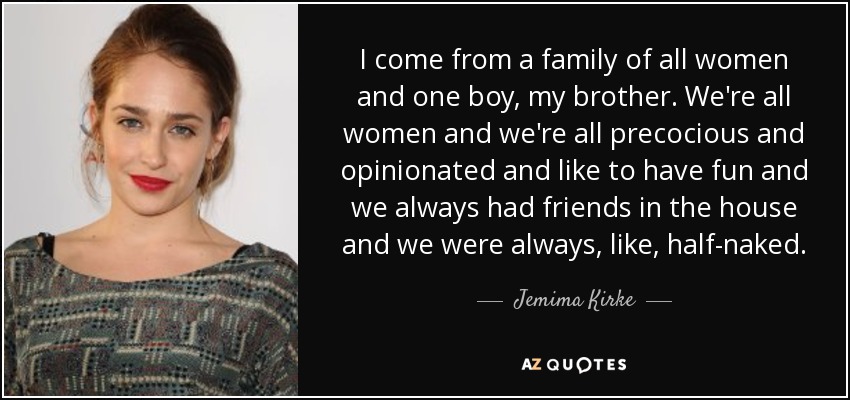 I come from a family of all women and one boy, my brother. We're all women and we're all precocious and opinionated and like to have fun and we always had friends in the house and we were always, like, half-naked. - Jemima Kirke