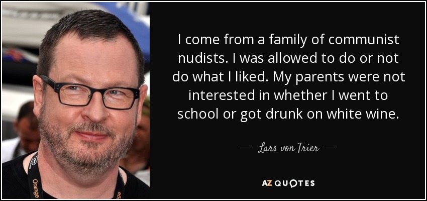 I come from a family of communist nudists. I was allowed to do or not do what I liked. My parents were not interested in whether I went to school or got drunk on white wine. - Lars von Trier