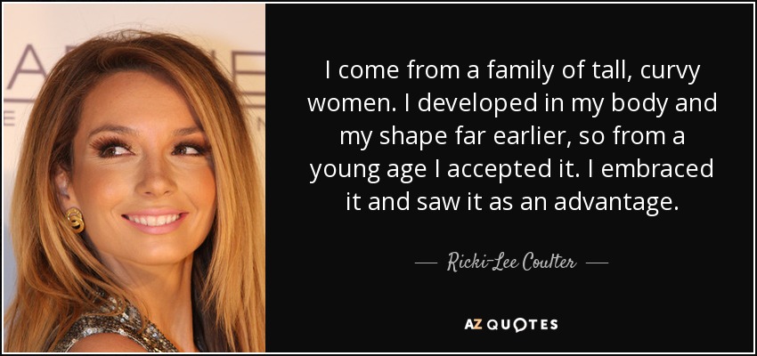 I come from a family of tall, curvy women. I developed in my body and my shape far earlier, so from a young age I accepted it. I embraced it and saw it as an advantage. - Ricki-Lee Coulter
