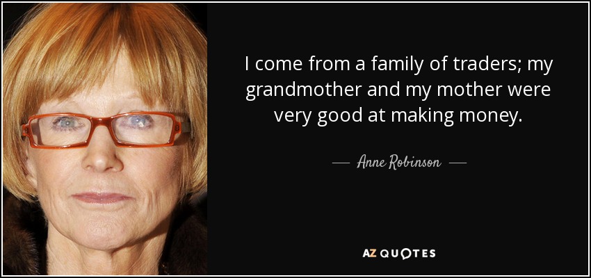 I come from a family of traders; my grandmother and my mother were very good at making money. - Anne Robinson