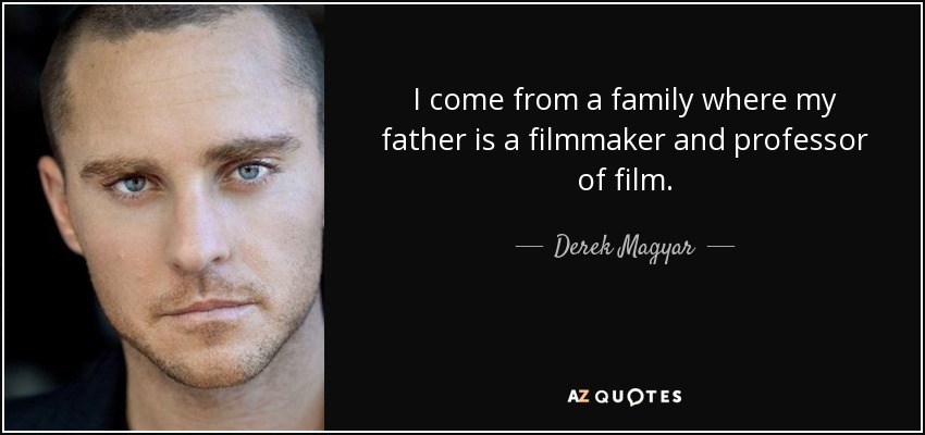 I come from a family where my father is a filmmaker and professor of film. - Derek Magyar