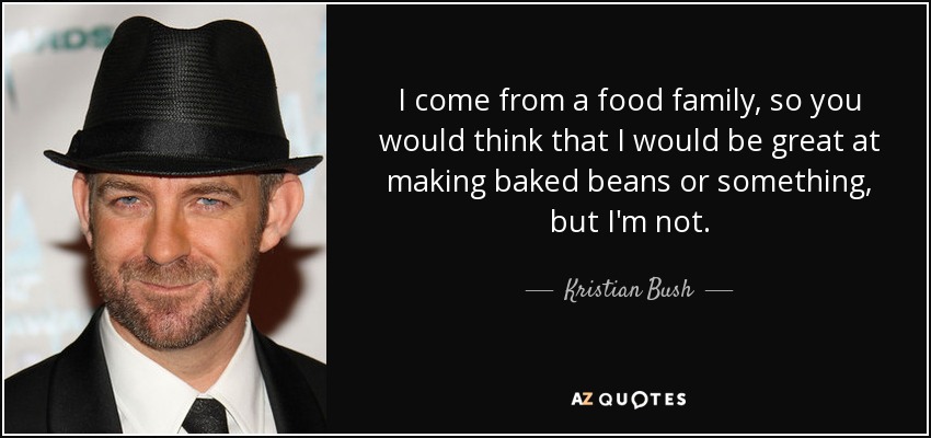 I come from a food family, so you would think that I would be great at making baked beans or something, but I'm not. - Kristian Bush