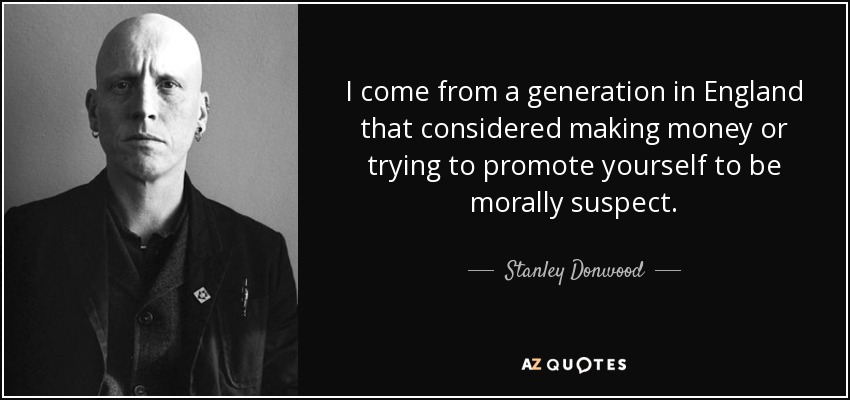 I come from a generation in England that considered making money or trying to promote yourself to be morally suspect. - Stanley Donwood