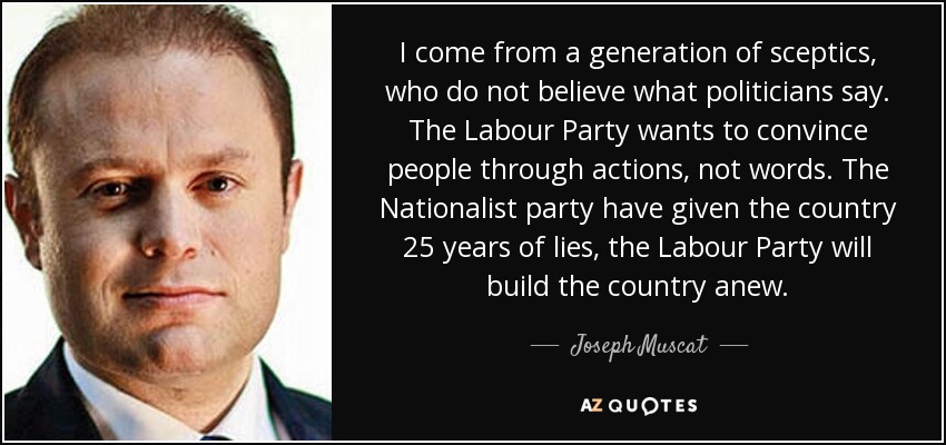 I come from a generation of sceptics, who do not believe what politicians say. The Labour Party wants to convince people through actions, not words. The Nationalist party have given the country 25 years of lies, the Labour Party will build the country anew. - Joseph Muscat