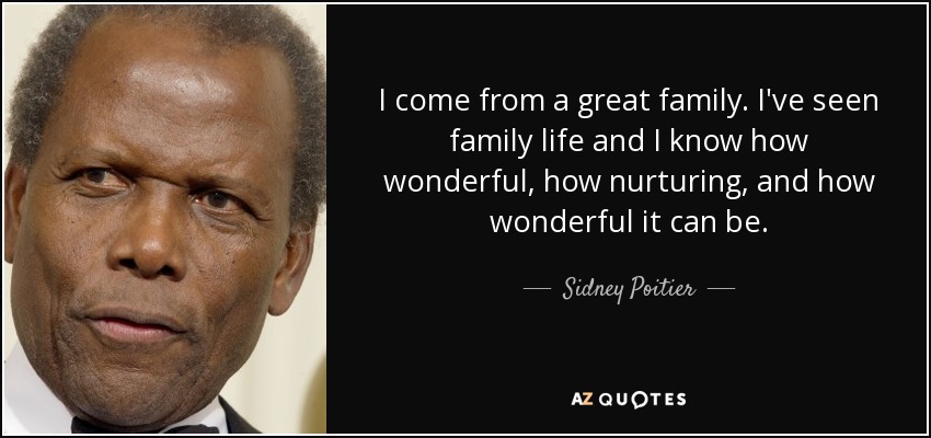 I come from a great family. I've seen family life and I know how wonderful, how nurturing, and how wonderful it can be. - Sidney Poitier