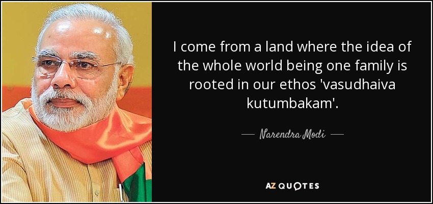 I come from a land where the idea of the whole world being one family is rooted in our ethos 'vasudhaiva kutumbakam'. - Narendra Modi