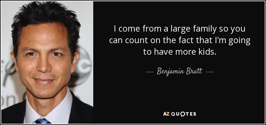 I come from a large family so you can count on the fact that I'm going to have more kids. - Benjamin Bratt
