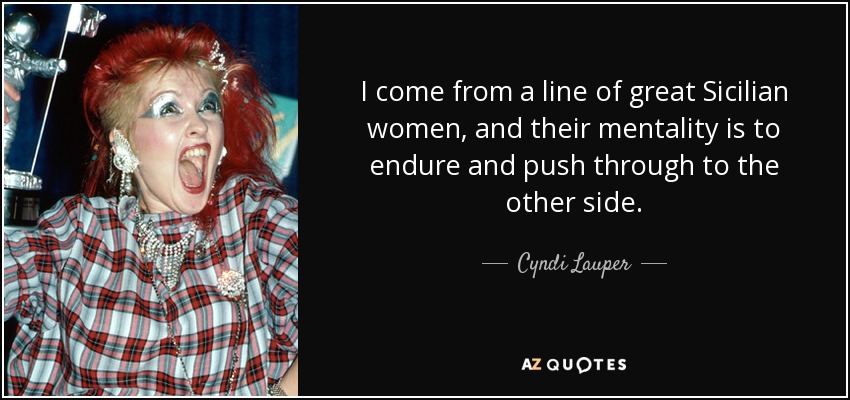 I come from a line of great Sicilian women, and their mentality is to endure and push through to the other side. - Cyndi Lauper