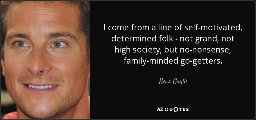 I come from a line of self-motivated, determined folk - not grand, not high society, but no-nonsense, family-minded go-getters. - Bear Grylls