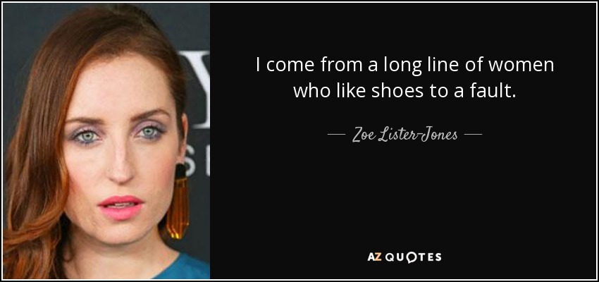 I come from a long line of women who like shoes to a fault. - Zoe Lister-Jones