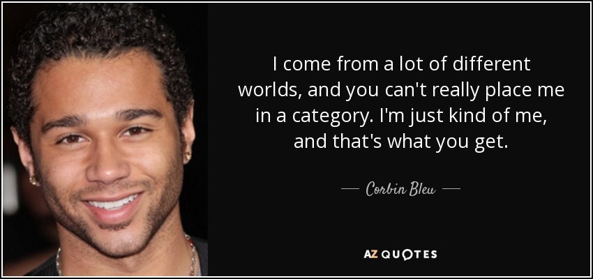 I come from a lot of different worlds, and you can't really place me in a category. I'm just kind of me, and that's what you get. - Corbin Bleu