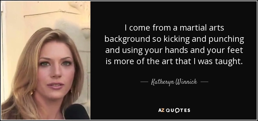 I come from a martial arts background so kicking and punching and using your hands and your feet is more of the art that I was taught. - Katheryn Winnick