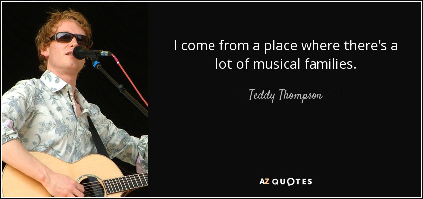 I come from a place where there's a lot of musical families. - Teddy Thompson