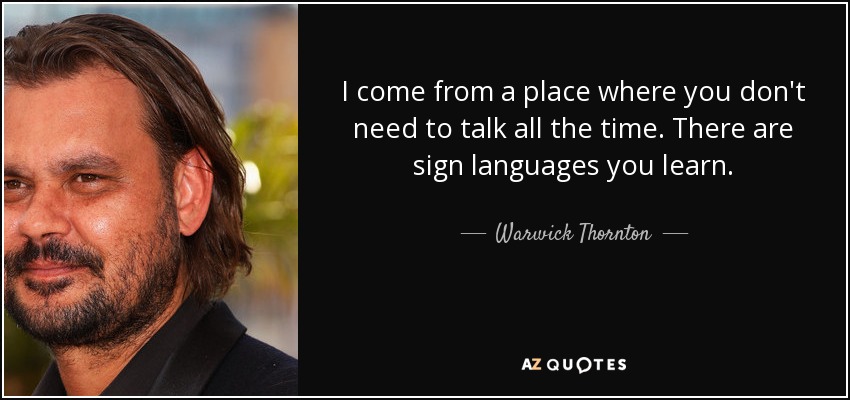 I come from a place where you don't need to talk all the time. There are sign languages you learn. - Warwick Thornton