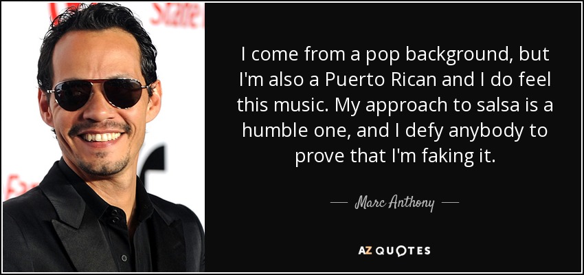 I come from a pop background, but I'm also a Puerto Rican and I do feel this music. My approach to salsa is a humble one, and I defy anybody to prove that I'm faking it. - Marc Anthony