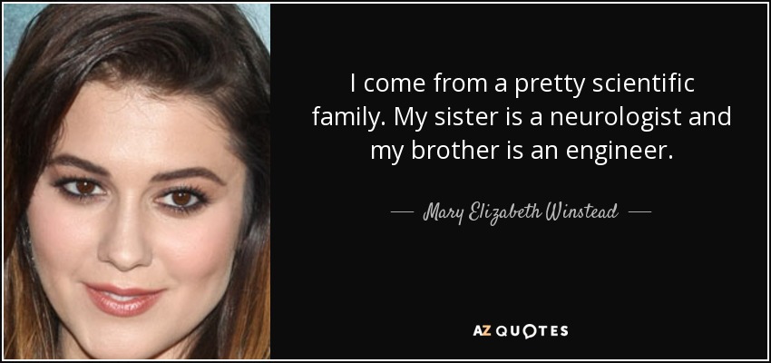 I come from a pretty scientific family. My sister is a neurologist and my brother is an engineer. - Mary Elizabeth Winstead