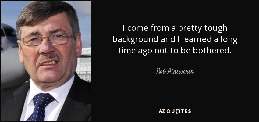 I come from a pretty tough background and I learned a long time ago not to be bothered. - Bob Ainsworth