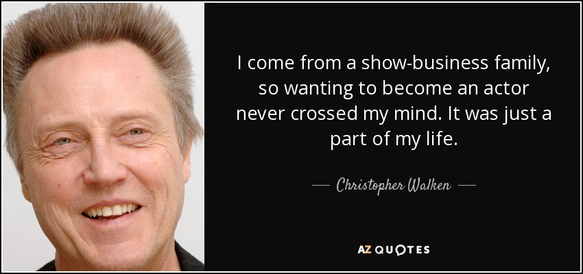 I come from a show-business family, so wanting to become an actor never crossed my mind. It was just a part of my life. - Christopher Walken