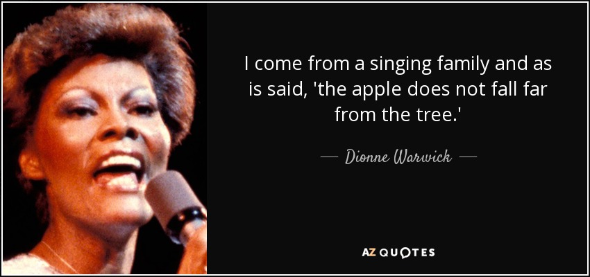 I come from a singing family and as is said, 'the apple does not fall far from the tree.' - Dionne Warwick