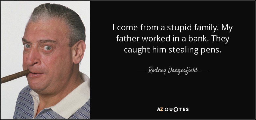 I come from a stupid family. My father worked in a bank. They caught him stealing pens. - Rodney Dangerfield