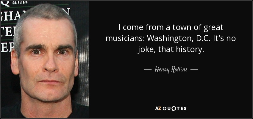 I come from a town of great musicians: Washington, D.C. It's no joke, that history. - Henry Rollins