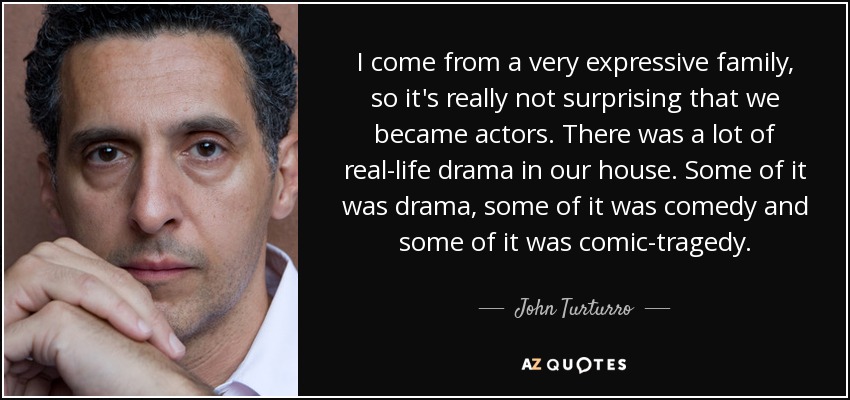 I come from a very expressive family, so it's really not surprising that we became actors. There was a lot of real-life drama in our house. Some of it was drama, some of it was comedy and some of it was comic-tragedy. - John Turturro