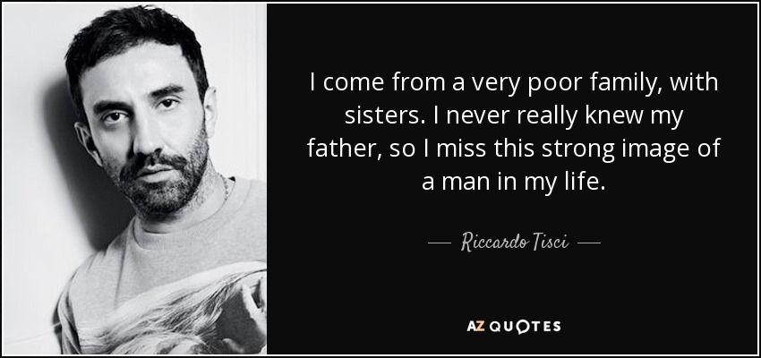 I come from a very poor family, with sisters. I never really knew my father, so I miss this strong image of a man in my life. - Riccardo Tisci