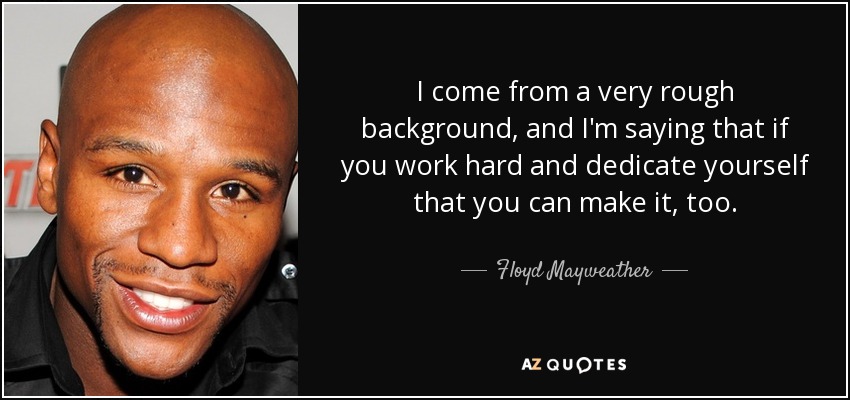 I come from a very rough background, and I'm saying that if you work hard and dedicate yourself that you can make it, too. - Floyd Mayweather, Jr.