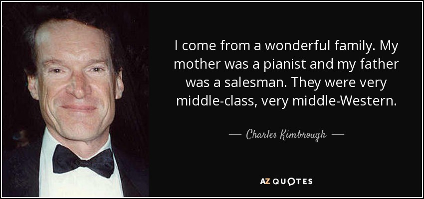 I come from a wonderful family. My mother was a pianist and my father was a salesman. They were very middle-class, very middle-Western. - Charles Kimbrough