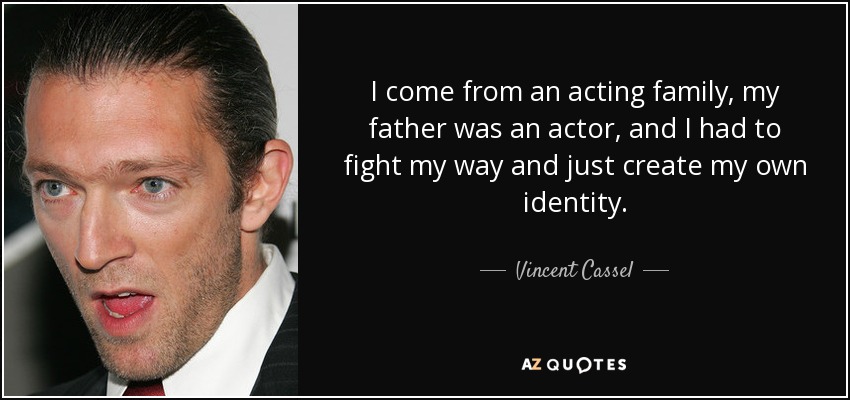 I come from an acting family, my father was an actor, and I had to fight my way and just create my own identity. - Vincent Cassel