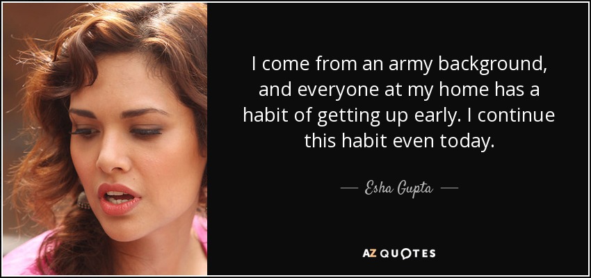 I come from an army background, and everyone at my home has a habit of getting up early. I continue this habit even today. - Esha Gupta