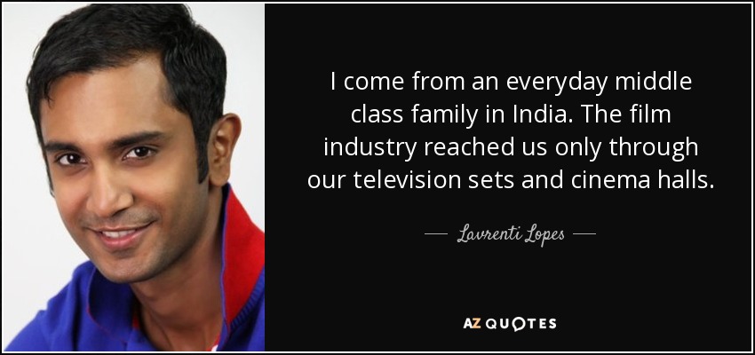I come from an everyday middle class family in India. The film industry reached us only through our television sets and cinema halls. - Lavrenti Lopes
