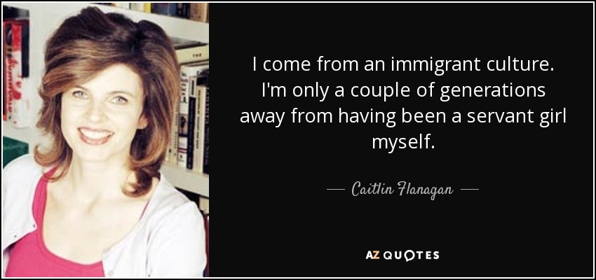 I come from an immigrant culture. I'm only a couple of generations away from having been a servant girl myself. - Caitlin Flanagan