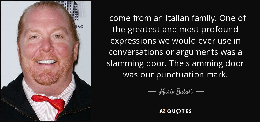 I come from an Italian family. One of the greatest and most profound expressions we would ever use in conversations or arguments was a slamming door. The slamming door was our punctuation mark. - Mario Batali