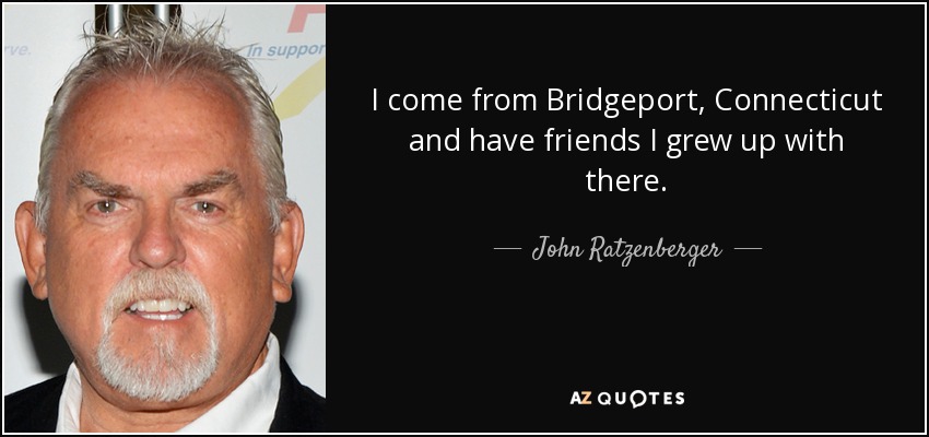 I come from Bridgeport, Connecticut and have friends I grew up with there. - John Ratzenberger