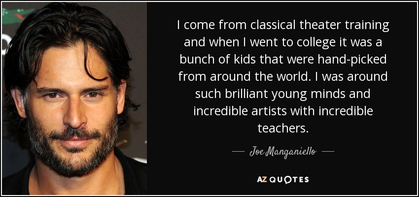 I come from classical theater training and when I went to college it was a bunch of kids that were hand-picked from around the world. I was around such brilliant young minds and incredible artists with incredible teachers. - Joe Manganiello