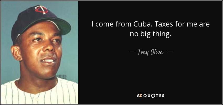 I come from Cuba. Taxes for me are no big thing. - Tony Oliva