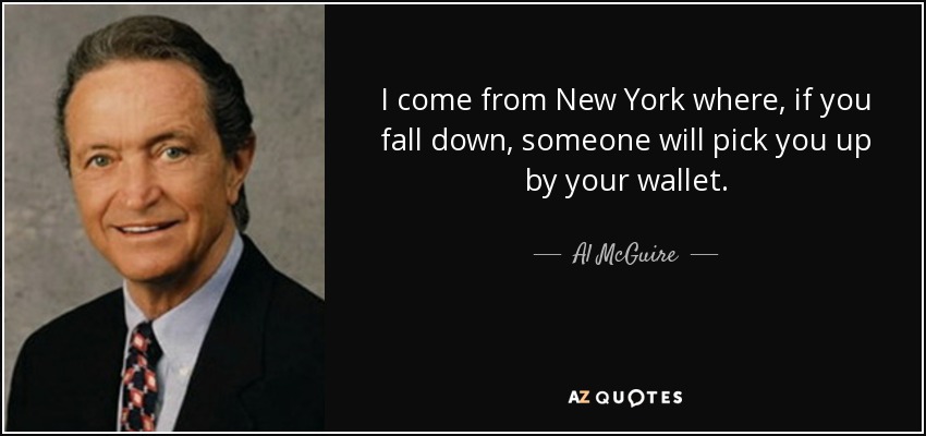 I come from New York where, if you fall down, someone will pick you up by your wallet. - Al McGuire
