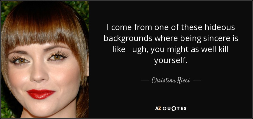 I come from one of these hideous backgrounds where being sincere is like - ugh, you might as well kill yourself. - Christina Ricci