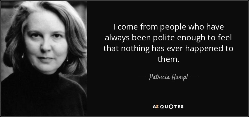 I come from people who have always been polite enough to feel that nothing has ever happened to them. - Patricia Hampl