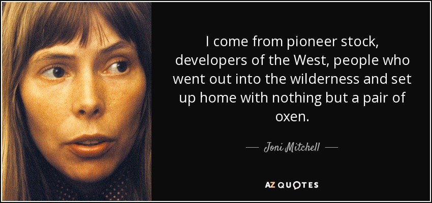 I come from pioneer stock, developers of the West, people who went out into the wilderness and set up home with nothing but a pair of oxen. - Joni Mitchell