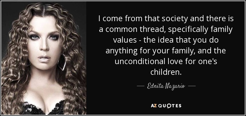 I come from that society and there is a common thread, specifically family values - the idea that you do anything for your family, and the unconditional love for one's children. - Ednita Nazario
