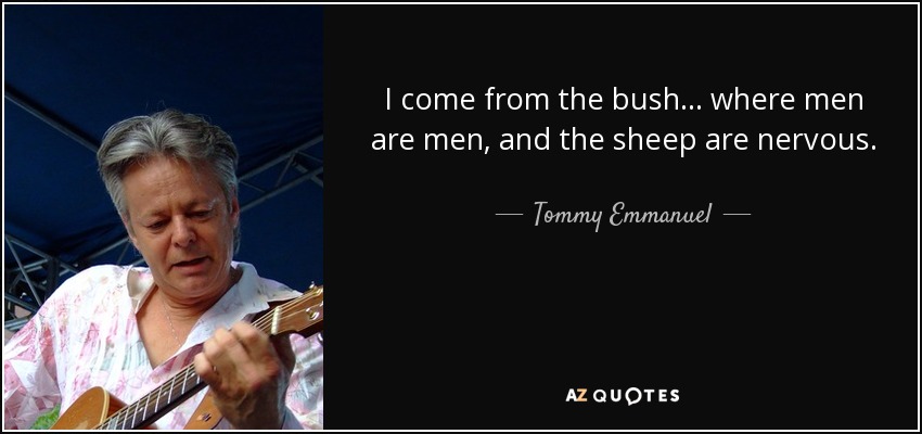 I come from the bush ... where men are men, and the sheep are nervous. - Tommy Emmanuel