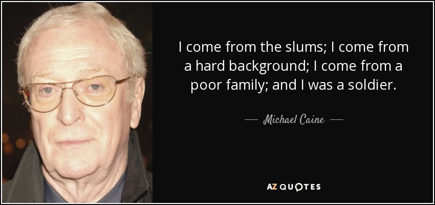 I come from the slums; I come from a hard background; I come from a poor family; and I was a soldier. - Michael Caine